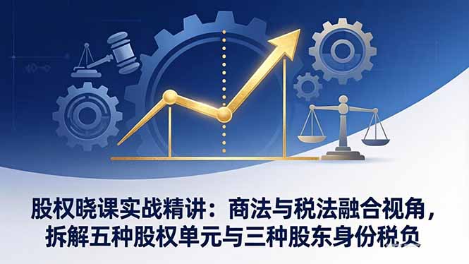（17706期）股权晓课实战精讲：商法与税法融合视角，拆解五种股权单元与三种股东身份税负网创吧-网创项目资源站-副业项目-创业项目-搞钱项目网创吧