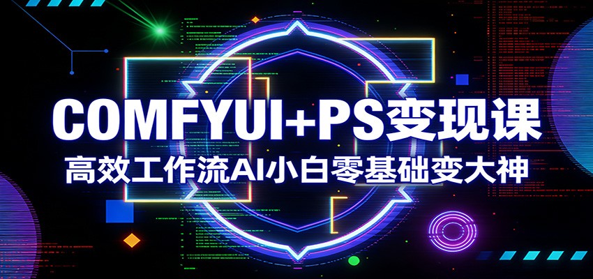 COMFYUI+PS变现课：高效工作流AI小白零基础变大神网创吧-网创项目资源站-副业项目-创业项目-搞钱项目网创吧