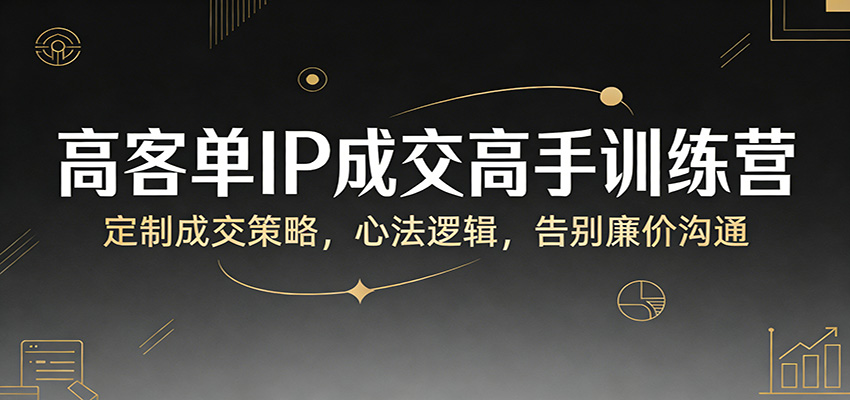 高客单IP成交高手训练营：定制成交策略，心法逻辑，告别廉价沟通网创吧-网创项目资源站-副业项目-创业项目-搞钱项目网创吧