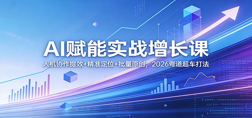 AI赋能实战增长课：人机协作提效+精准定位+批量原创，2026弯道超车打法网创吧-网创项目资源站-副业项目-创业项目-搞钱项目网创吧