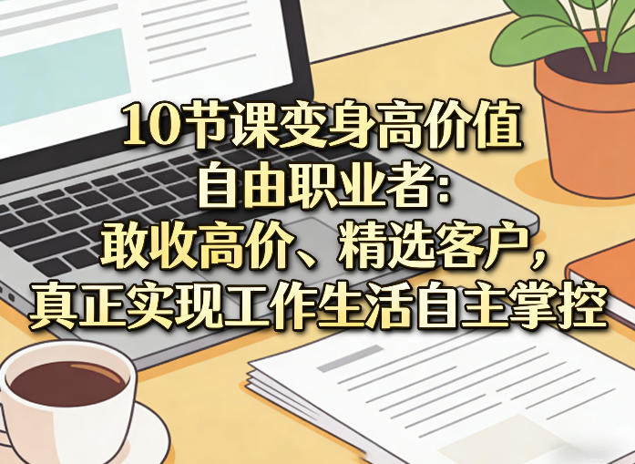 10节课变身高价值自由职业者：敢收高价、精选客户，真正实现工作生活自主掌控网创吧-网创项目资源站-副业项目-创业项目-搞钱项目网创吧