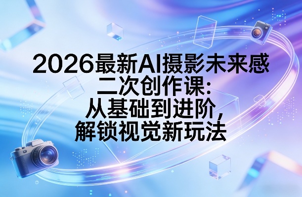 2026最新AI摄影未来感二次创作课：从基础到进阶，解锁视觉新玩法网创吧-网创项目资源站-副业项目-创业项目-搞钱项目网创吧