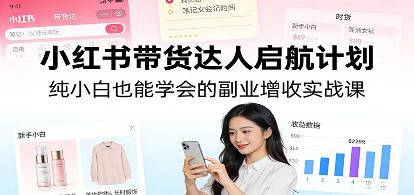 小红书带货达人启航计划:纯小白也能学会的副业增收实战课网创吧-网创项目资源站-副业项目-创业项目-搞钱项目网创吧