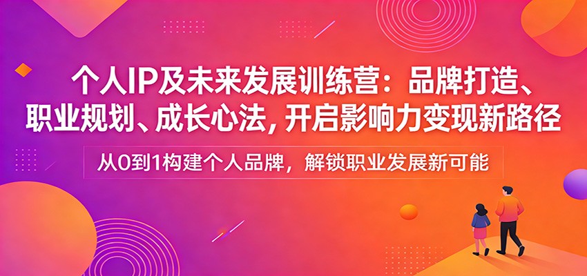 个人IP及未来发展训练营：品牌打造、职业规划、成长心法，开启影响力变现新路径网创吧-网创项目资源站-副业项目-创业项目-搞钱项目网创吧